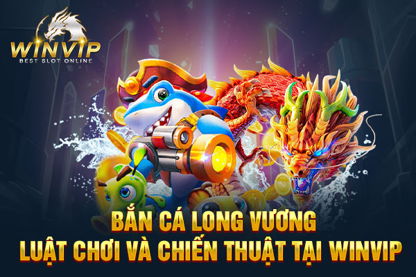 Bắn Cá Long Vương - Luật Chơi Và Chiến Thuật Tại WINVIP