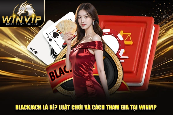 Blackjack Là Gì? Luật Chơi Và Cách Tham Gia Tại WINVIP