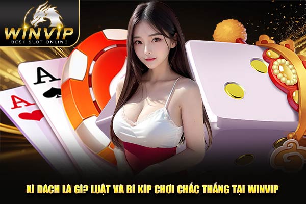 Xì Dách Là Gì? Luật Và Bí Kíp Chơi Chắc Thắng Tại WINVIP